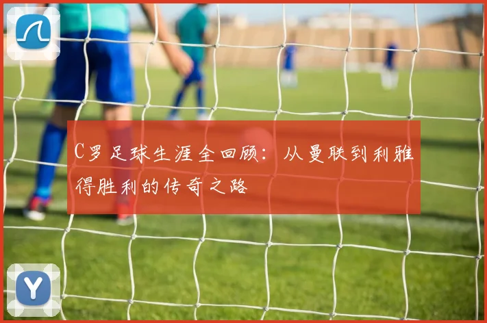 C罗足球生涯全回顾：从曼联到利雅得胜利的传奇之路