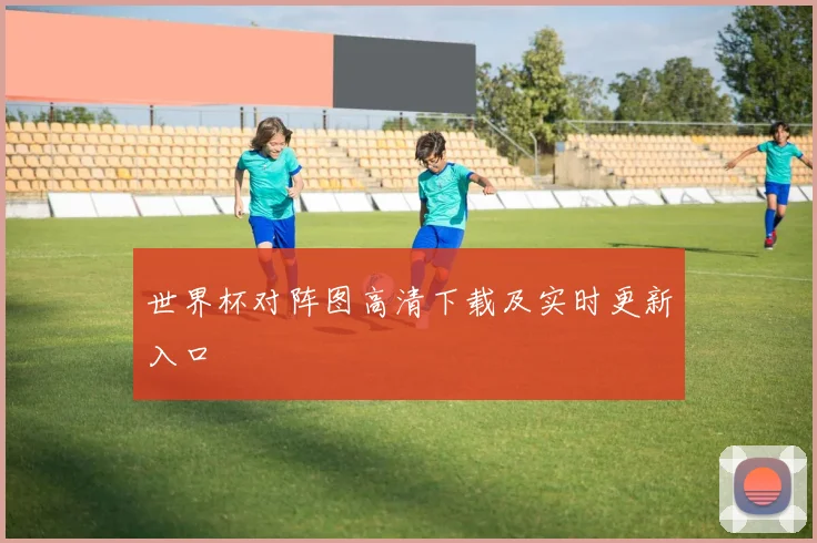 世界杯对阵图高清下载及实时更新入口