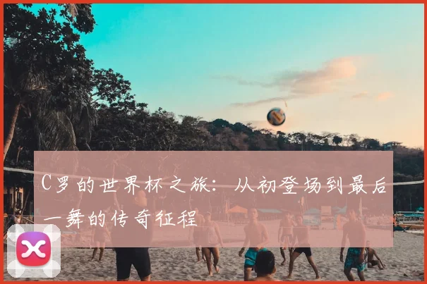 C罗的世界杯之旅：从初登场到最后一舞的传奇征程
