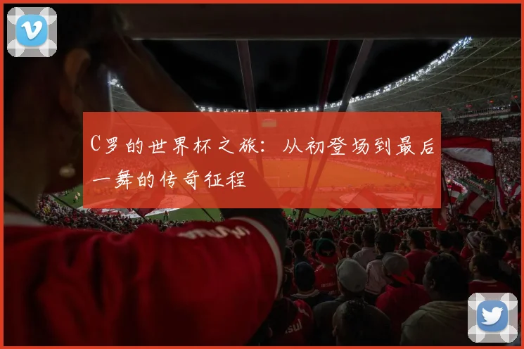 C罗的世界杯之旅：从初登场到最后一舞的传奇征程