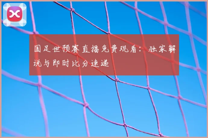 国足世预赛直播免费观看：独家解说与即时比分速递