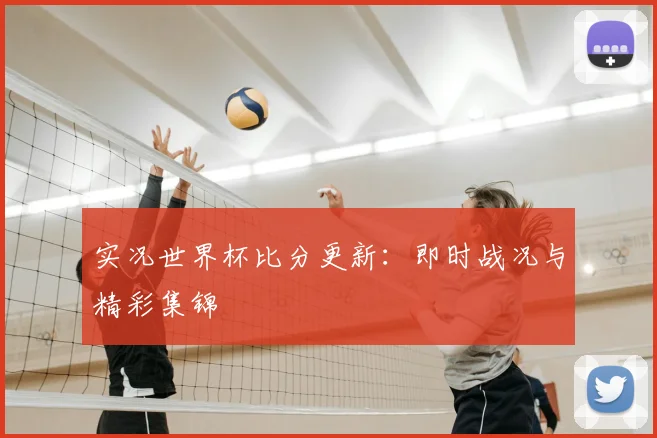 实况世界杯比分更新：即时战况与精彩集锦