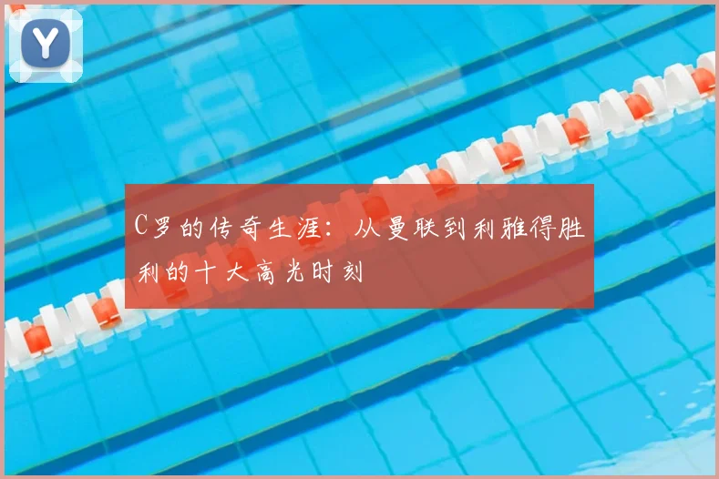 C罗的传奇生涯：从曼联到利雅得胜利的十大高光时刻