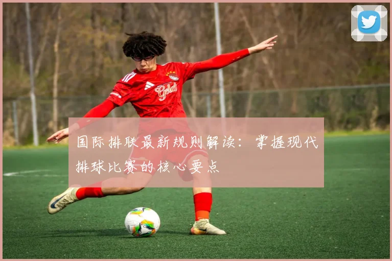 国际排联最新规则解读：掌握现代排球比赛的核心要点