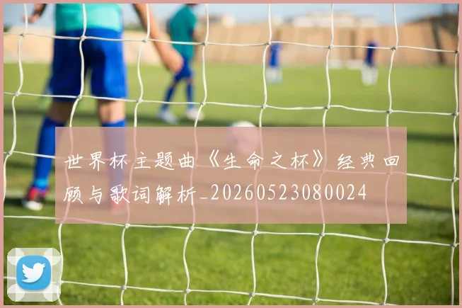 世界杯主题曲《生命之杯》经典回顾与歌词解析_20260523080024