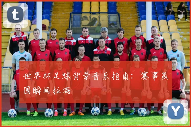 世界杯足球背景音乐指南：赛事氛围瞬间拉满