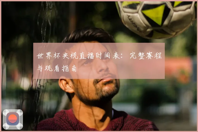 世界杯央视直播时间表：完整赛程与观看指南