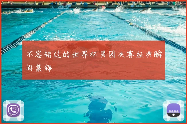 不容错过的世界杯男团决赛经典瞬间集锦