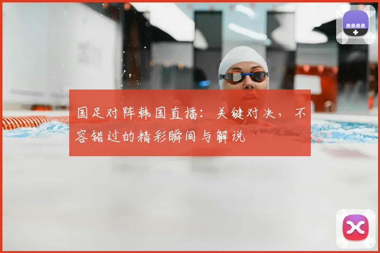 国足对阵韩国直播：关键对决，不容错过的精彩瞬间与解说