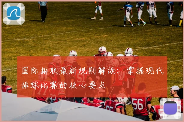 国际排联最新规则解读：掌握现代排球比赛的核心要点