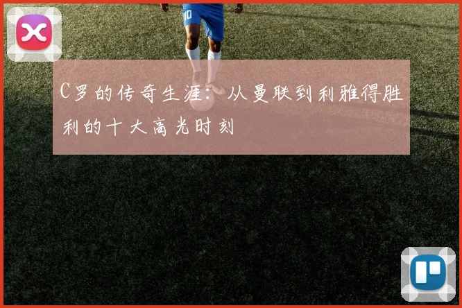 C罗的传奇生涯：从曼联到利雅得胜利的十大高光时刻