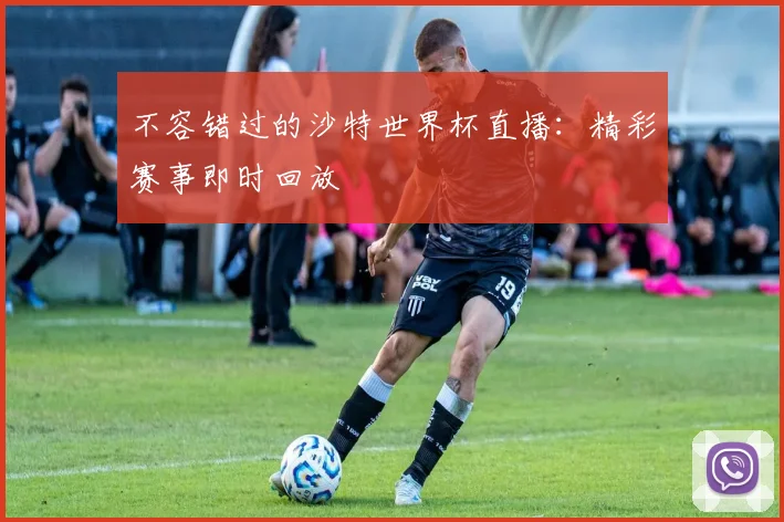 不容错过的沙特世界杯直播：精彩赛事即时回放