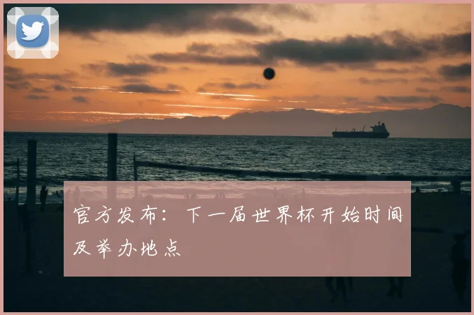 官方发布：下一届世界杯开始时间及举办地点