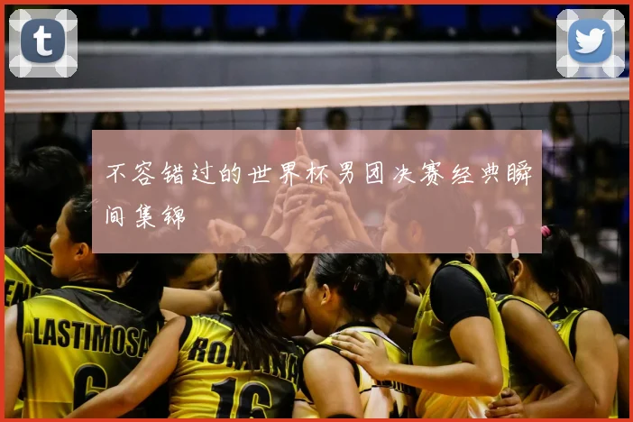 不容错过的世界杯男团决赛经典瞬间集锦
