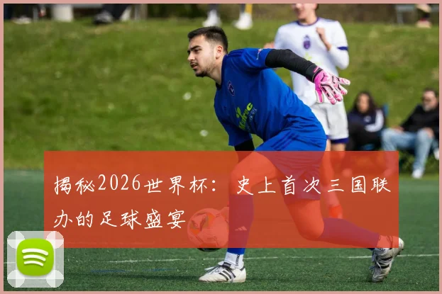揭秘2026世界杯：史上首次三国联办的足球盛宴